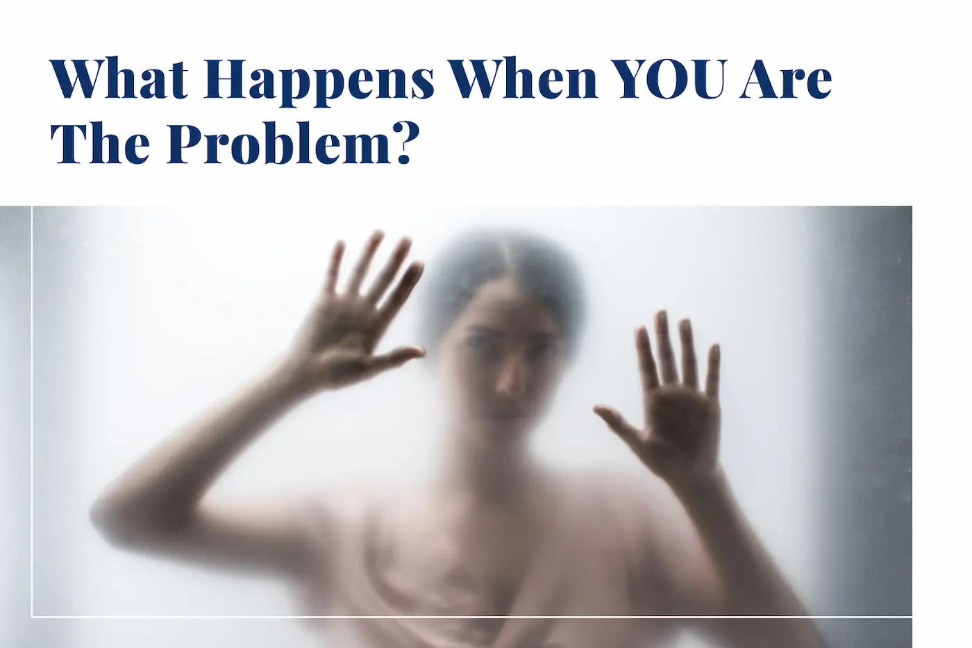 What Happens When YOU Are The Problem?